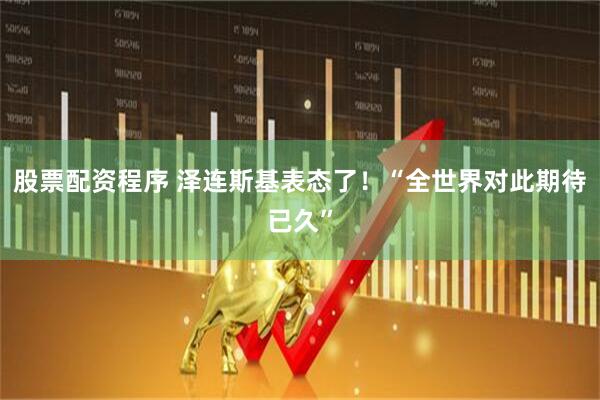 股票配资程序 泽连斯基表态了！“全世界对此期待已久”