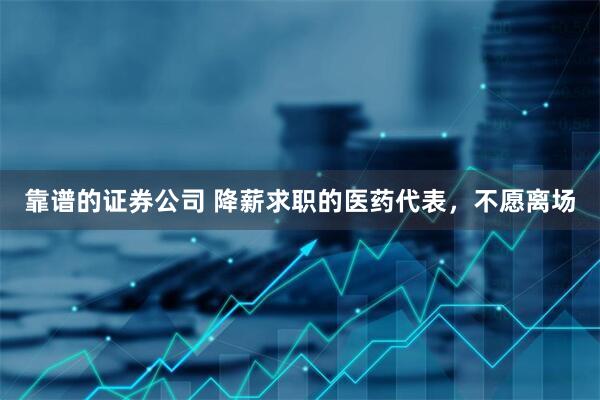 靠谱的证券公司 降薪求职的医药代表，不愿离场