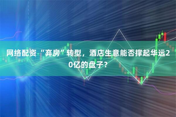 网络配资 “弃房”转型，酒店生意能否撑起华远20亿的盘子？