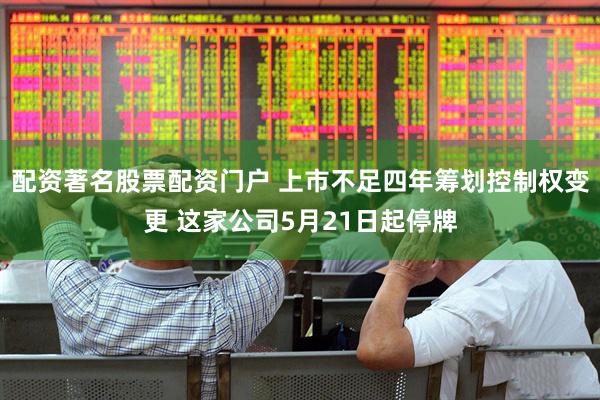 配资著名股票配资门户 上市不足四年筹划控制权变更 这家公司5月21日起停牌