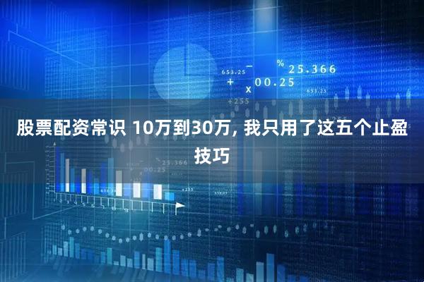 股票配资常识 10万到30万, 我只用了这五个止盈技巧