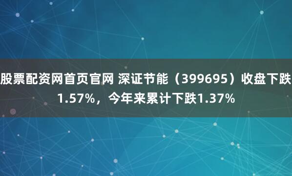 股票配资网首页官网 深证节能（399695）收盘下跌1.57%，今年来累计下跌1.37%