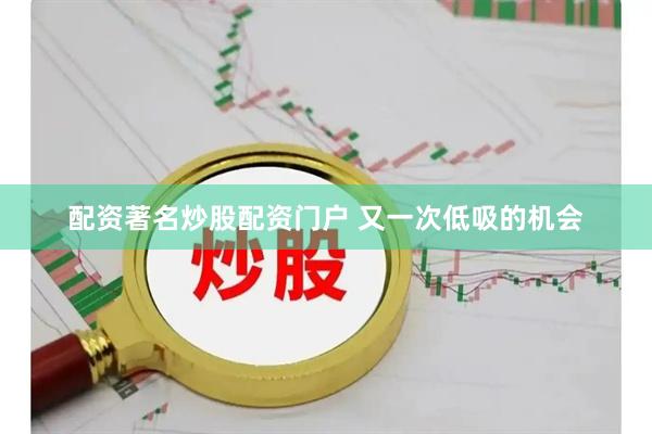 配资著名炒股配资门户 又一次低吸的机会