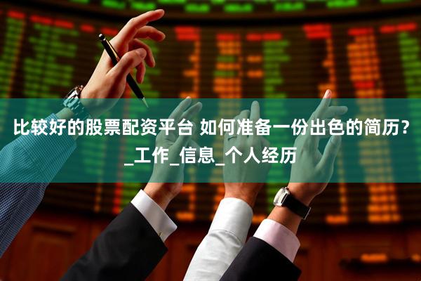 比较好的股票配资平台 如何准备一份出色的简历？_工作_信息_个人经历