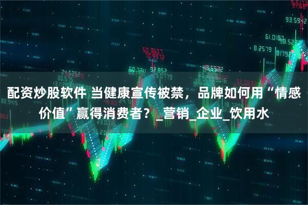 配资炒股软件 当健康宣传被禁，品牌如何用“情感价值”赢得消费者？_营销_企业_饮用水