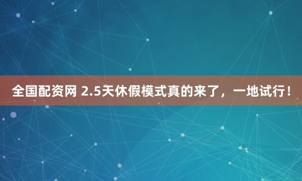 全国配资网 2.5天休假模式真的来了，一地试行！