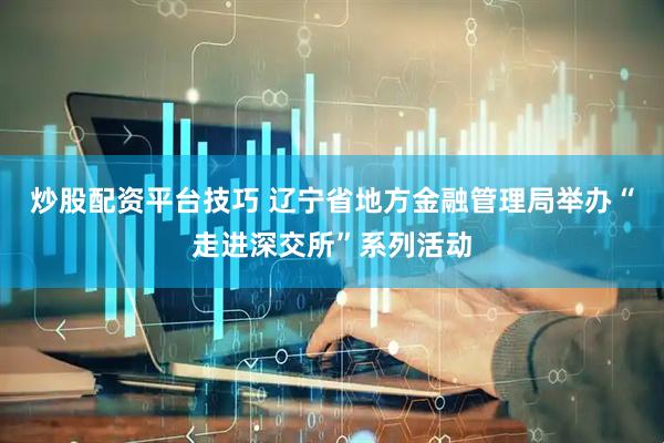 炒股配资平台技巧 辽宁省地方金融管理局举办“走进深交所”系列活动