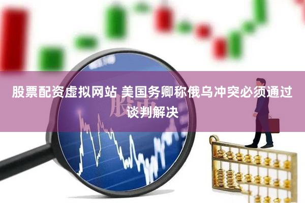 股票配资虚拟网站 美国务卿称俄乌冲突必须通过谈判解决
