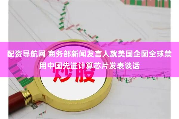 配资导航网 商务部新闻发言人就美国企图全球禁用中国先进计算芯片发表谈话