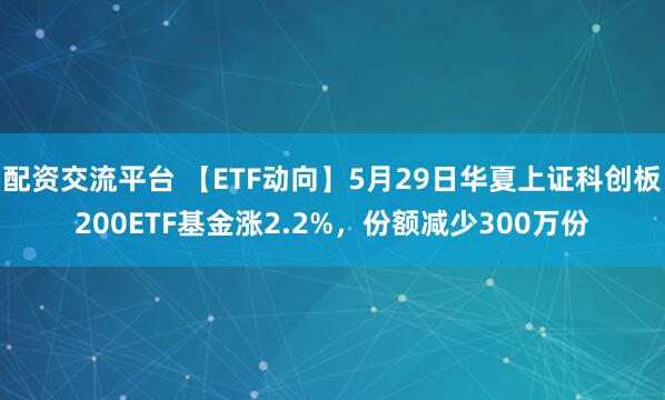 配资交流平台 【ETF动向】5月29日华夏上证科创板200ETF基金涨2.2%，份额减少300万份