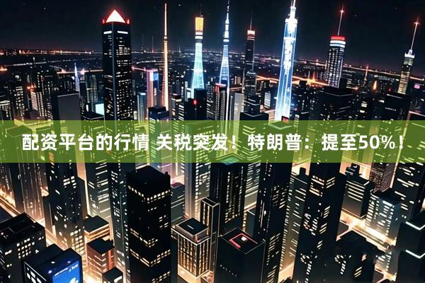 配资平台的行情 关税突发！特朗普：提至50%！