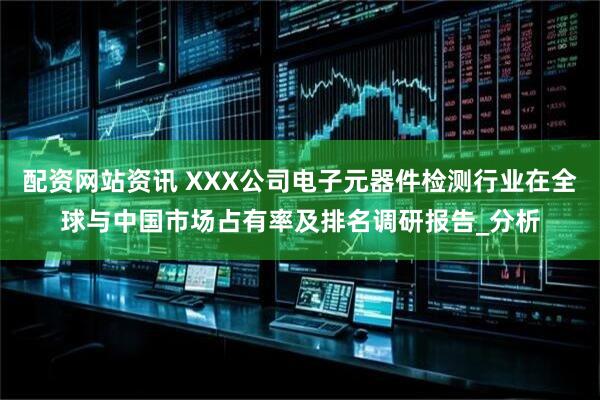 配资网站资讯 XXX公司电子元器件检测行业在全球与中国市场占有率及排名调研报告_分析