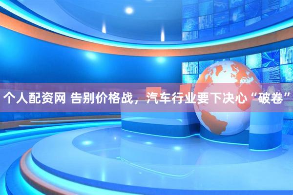 个人配资网 告别价格战，汽车行业要下决心“破卷”