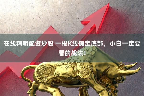 在线精明配资炒股 一根K线确定底部，小白一定要看的战法！