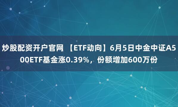炒股配资开户官网 【ETF动向】6月5日中金中证A500ETF基金涨0.39%，份额增加600万份