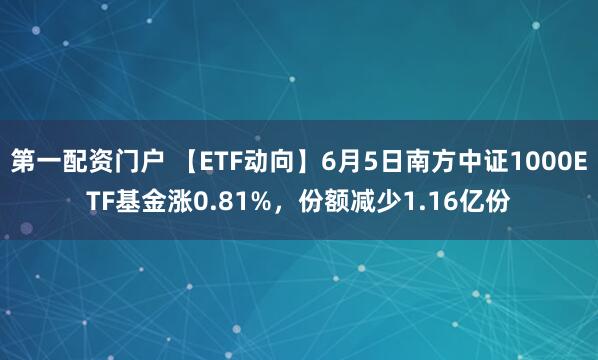第一配资门户 【ETF动向】6月5日南方中证1000ETF基金涨0.81%，份额减少1.16亿份