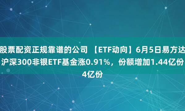 股票配资正规靠谱的公司 【ETF动向】6月5日易方达沪深300非银ETF基金涨0.91%，份额增加1.44亿份