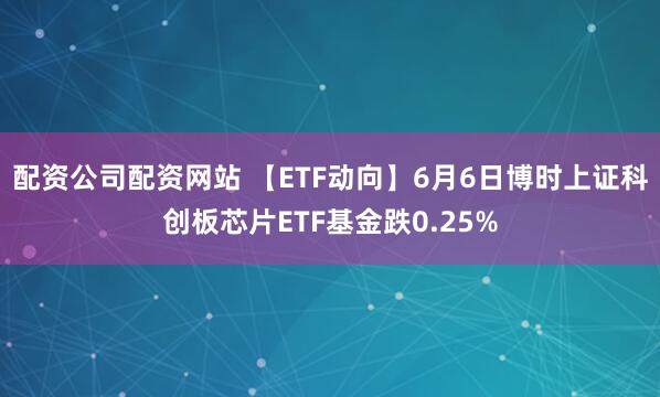 配资公司配资网站 【ETF动向】6月6日博时上证科创板芯片ETF基金跌0.25%