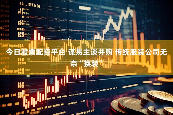 今日股票配资平台 谋易主谈并购 传统服装公司无奈“换装”