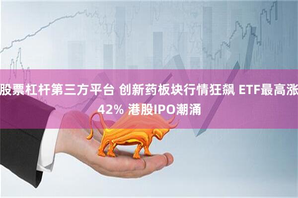 股票杠杆第三方平台 创新药板块行情狂飙 ETF最高涨42% 港股IPO潮涌