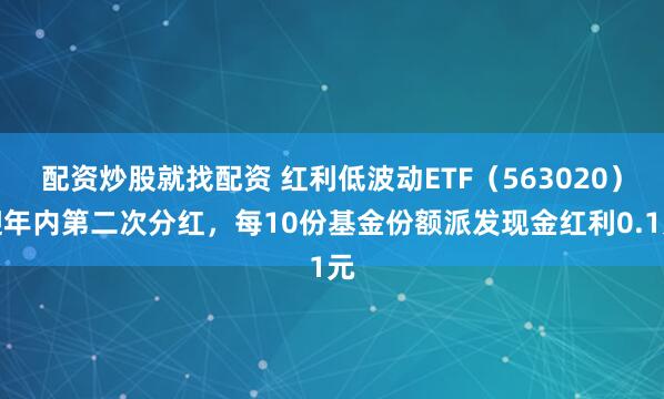 配资炒股就找配资 红利低波动ETF（563020）迎年内第二次分红，每10份基金份额派发现金红利0.1元