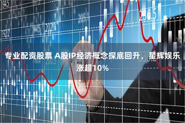 专业配资股票 A股IP经济概念探底回升，星辉娱乐涨超10%