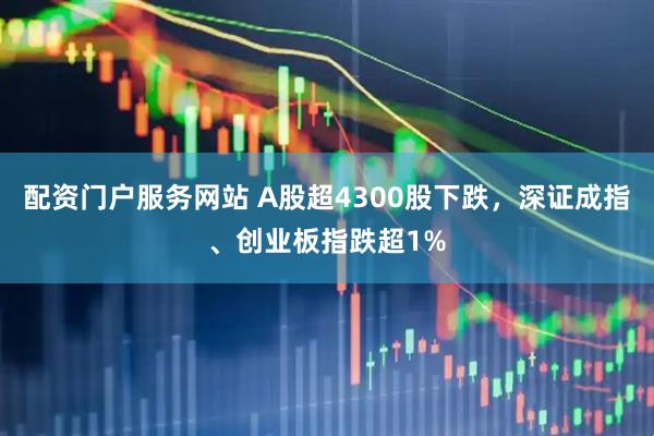 配资门户服务网站 A股超4300股下跌，深证成指、创业板指跌超1%