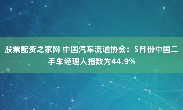 股票配资之家网 中国汽车流通协会：5月份中国二手车经理人指数为44.9%