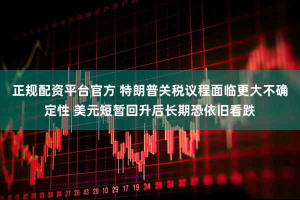 正规配资平台官方 特朗普关税议程面临更大不确定性 美元短暂回升后长期恐依旧看跌