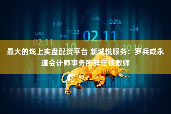最大的线上实盘配资平台 新城悦服务：罗兵咸永道会计师事务所辞任核数师