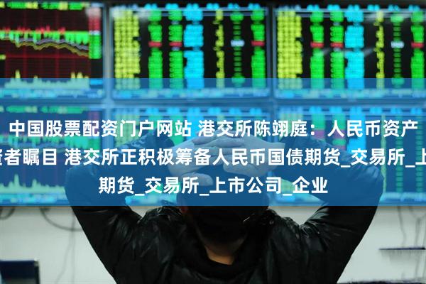中国股票配资门户网站 港交所陈翊庭：人民币资产备受国际投资者瞩目 港交所正积极筹备人民币国债期货_交易所_上市公司_企业