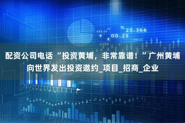 配资公司电话 “投资黄埔，非常靠谱！”广州黄埔向世界发出投资邀约_项目_招商_企业
