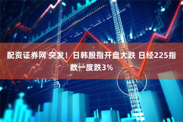 配资证券网 突发！日韩股指开盘大跌 日经225指数一度跌3%
