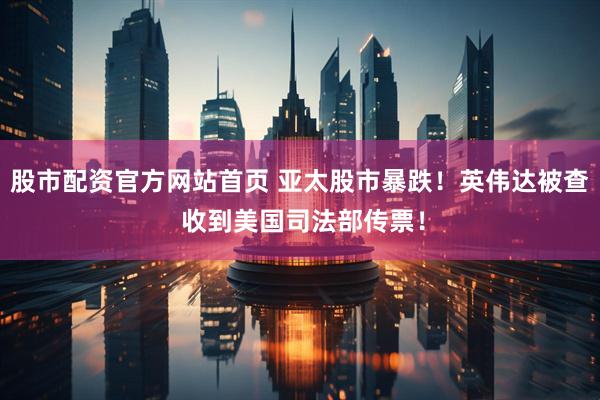股市配资官方网站首页 亚太股市暴跌！英伟达被查 收到美国司法部传票！