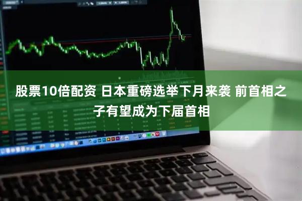 股票10倍配资 日本重磅选举下月来袭 前首相之子有望成为下届首相