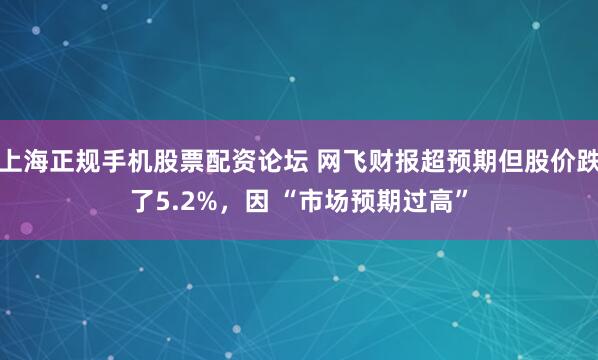 上海正规手机股票配资论坛 网飞财报超预期但股价跌了5.2%，因 “市场预期过高”