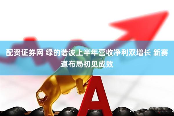 配资证券网 绿的谐波上半年营收净利双增长 新赛道布局初见成效